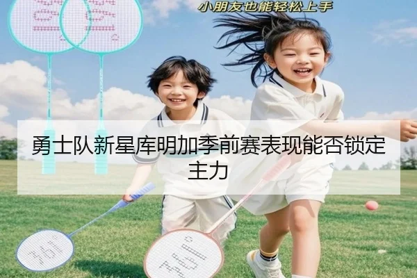 勇士队新星库明加季前赛表现能否锁定主力